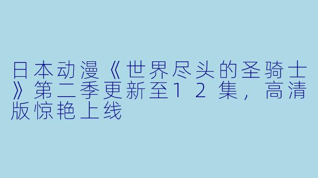 日本动漫《世界尽头的圣骑士》第二季更新至12集，高清版惊艳上线