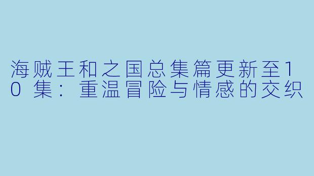 海贼王和之国总集篇更新至10集：重温冒险与情感的交织
