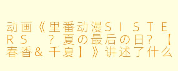动画《里番动漫SISTERS ?夏の最后の日?【春香&千夏】》讲述了什么样的故事？