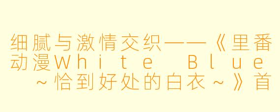 细腻与激情交织——《里番动漫White Blue ～恰到好处的白衣～》首集回顾
