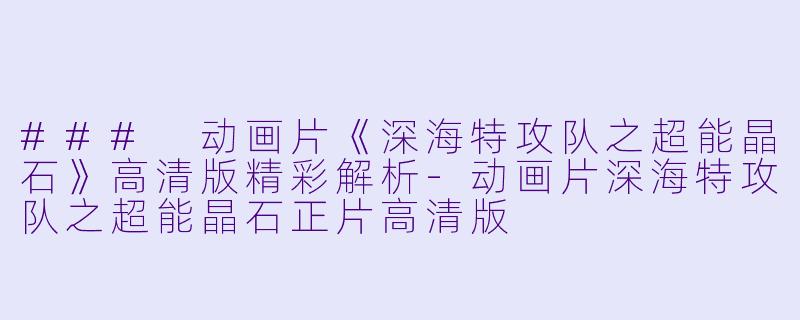 ### 动画片《深海特攻队之超能晶石》高清版精彩解析-动画片深海特攻队之超能晶石正片高清版