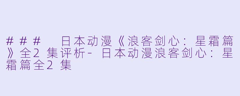 ### 日本动漫《浪客剑心：星霜篇》全2集评析-日本动漫浪客剑心：星霜篇全2集