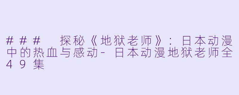 ### 探秘《地狱老师》：日本动漫中的热血与感动-日本动漫地狱老师全49集