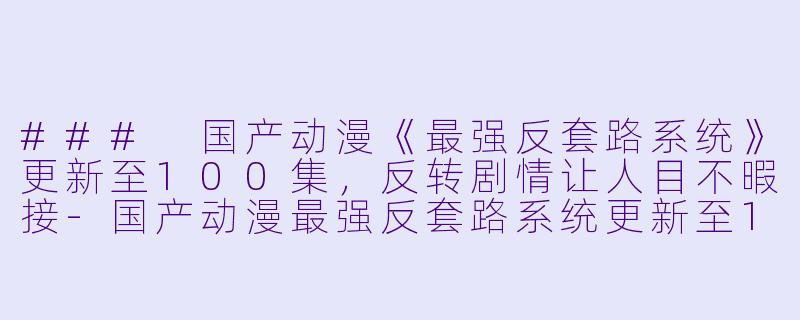 ### 国产动漫《最强反套路系统》更新至100集，反转剧情让人目不暇接-国产动漫最强反套路系统更新至100集