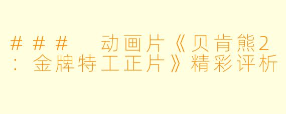### 动画片《贝肯熊2：金牌特工正片》精彩评析