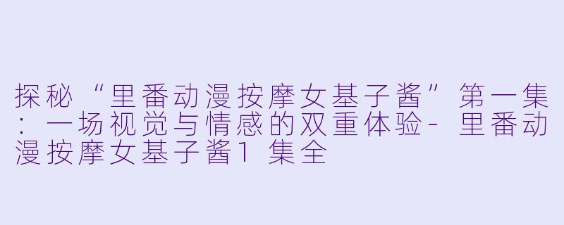 探秘“里番动漫按摩女基子酱”第一集：一场视觉与情感的双重体验-里番动漫按摩女基子酱1集全