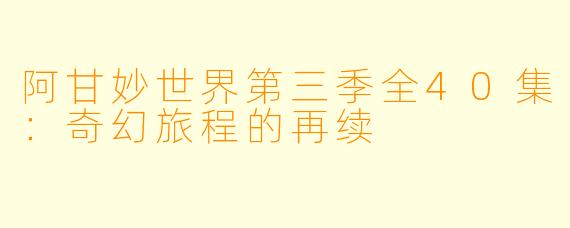 阿甘妙世界第三季全40集：奇幻旅程的再续