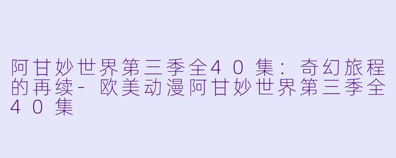 阿甘妙世界第三季全40集：奇幻旅程的再续-欧美动漫阿甘妙世界第三季全40集