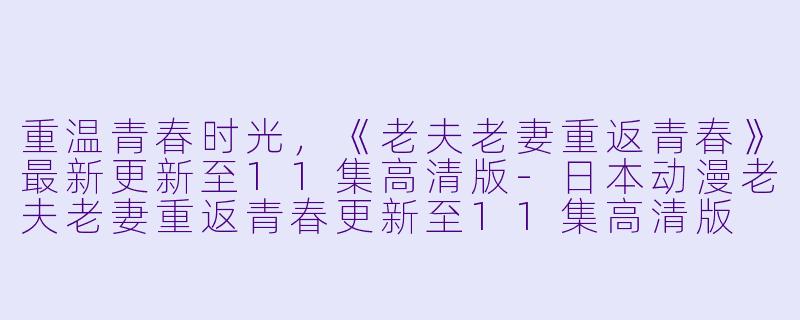 重温青春时光，《老夫老妻重返青春》最新更新至11集高清版-日本动漫老夫老妻重返青春更新至11集高清版