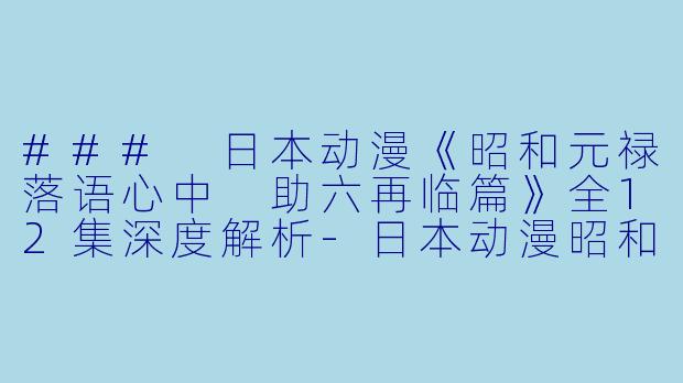 ### 日本动漫《昭和元禄落语心中 助六再临篇》全12集深度解析-日本动漫昭和元禄落语心中 助六再临篇全12集