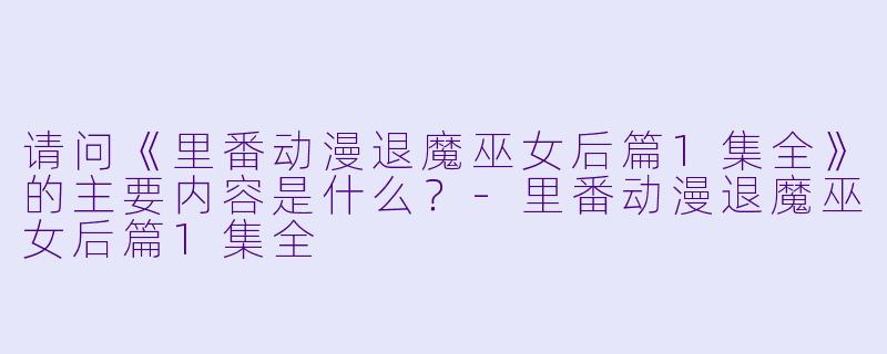 请问《里番动漫退魔巫女后篇1集全》的主要内容是什么？-里番动漫退魔巫女后篇1集全