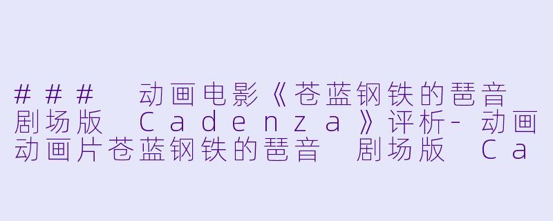 ### 动画电影《苍蓝钢铁的琶音 剧场版 Cadenza》评析-动画动画片苍蓝钢铁的琶音 剧场版 Cadenza正片
