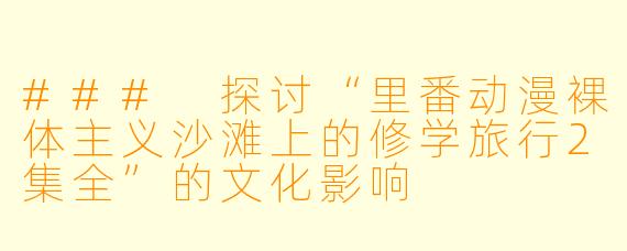 ### 探讨“里番动漫裸体主义沙滩上的修学旅行2集全”的文化影响