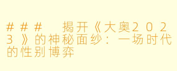 ### 揭开《大奥2023》的神秘面纱:一场时代的性别博弈