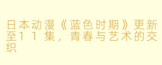 日本动漫《蓝色时期》更新至11集，青春与艺术的交织
