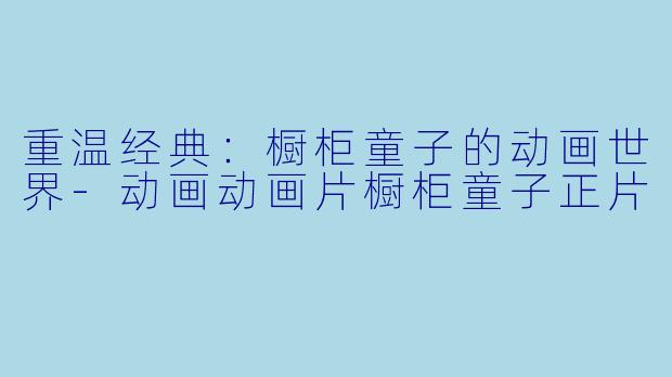 重温经典：橱柜童子的动画世界-动画动画片橱柜童子正片
