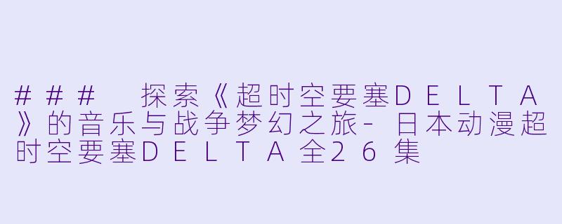 ### 探索《超时空要塞DELTA》的音乐与战争梦幻之旅-日本动漫超时空要塞DELTA全26集