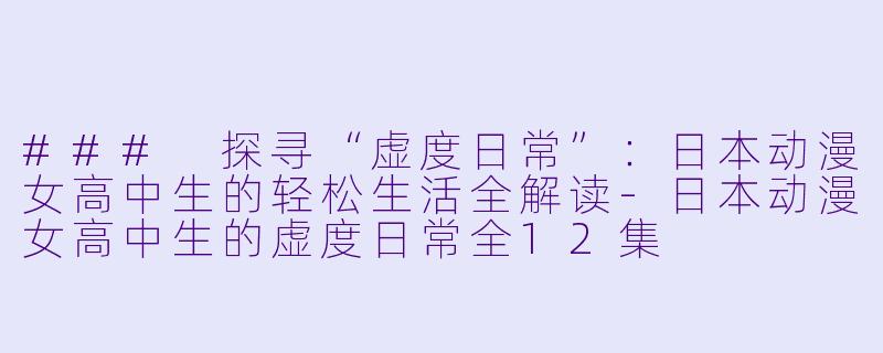 ### 探寻“虚度日常”：日本动漫女高中生的轻松生活全解读-日本动漫女高中生的虚度日常全12集