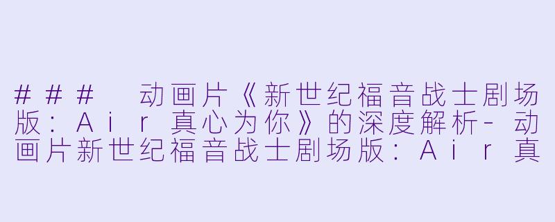 ### 动画片《新世纪福音战士剧场版：Air真心为你》的深度解析-动画片新世纪福音战士剧场版：Air真心为你正片