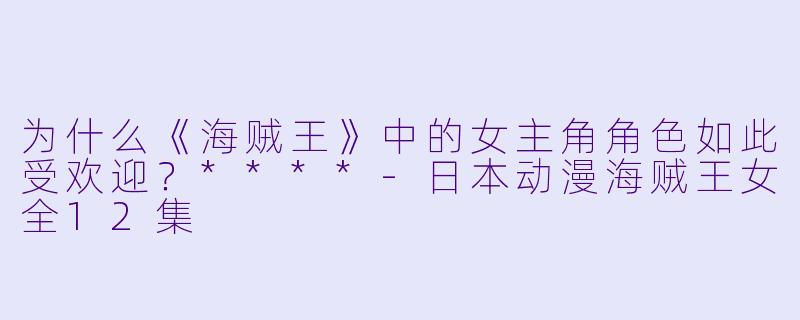 为什么《海贼王》中的女主角角色如此受欢迎？****-日本动漫海贼王女全12集