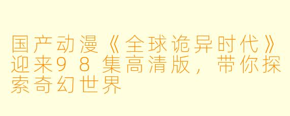 国产动漫《全球诡异时代》迎来98集高清版，带你探索奇幻世界
