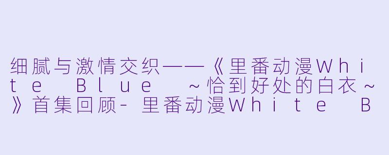 细腻与激情交织——《里番动漫White Blue ~恰到好处的白衣~》首集回顾