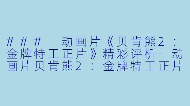 ### 动画片《贝肯熊2：金牌特工正片》精彩评析-动画片贝肯熊2：金牌特工正片