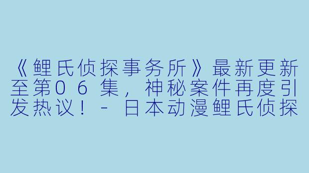 《鲤氏侦探事务所》最新更新至第06集，神秘案件再度引发热议！-日本动漫鲤氏侦探事务所更新至06集