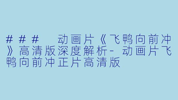 ### 动画片《飞鸭向前冲》高清版深度解析-动画片飞鸭向前冲正片高清版