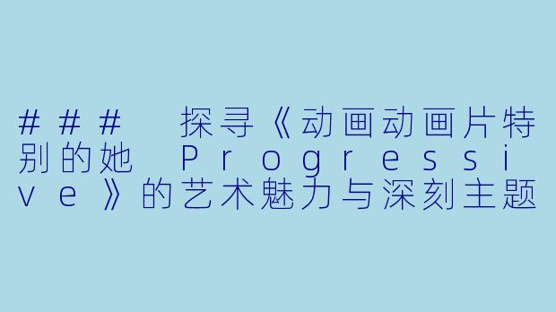 ### 探寻《动画动画片特别的她 Progressive》的艺术魅力与深刻主题-动画动画片特别的她 Progressive正片