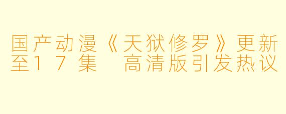 国产动漫《天狱修罗》更新至17集 高清版引发热议