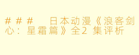 ### 日本动漫《浪客剑心：星霜篇》全2集评析