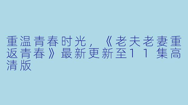 重温青春时光，《老夫老妻重返青春》最新更新至11集高清版