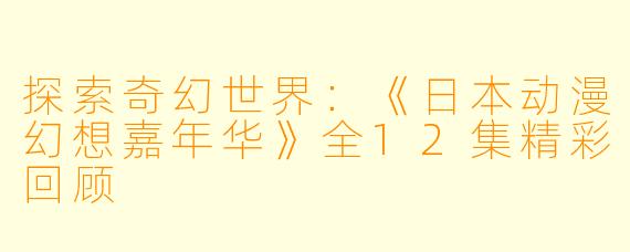 探索奇幻世界：《日本动漫幻想嘉年华》全12集精彩回顾