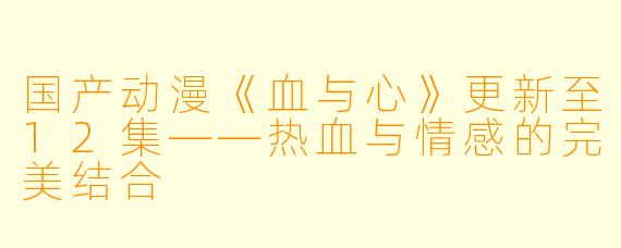 国产动漫《血与心》更新至12集——热血与情感的完美结合