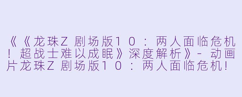 《《龙珠Z剧场版10：两人面临危机！超战士难以成眠》深度解析》-动画片龙珠Z剧场版10：两人面临危机! 超战士难以成眠正片