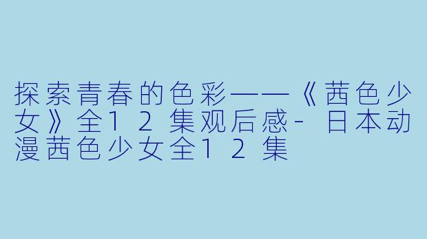 探索青春的色彩——《茜色少女》全12集观后感-日本动漫茜色少女全12集