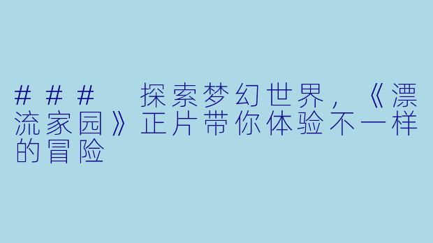 ### 探索梦幻世界，《漂流家园》正片带你体验不一样的冒险