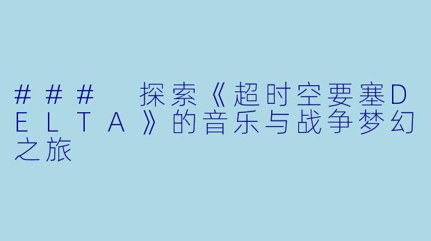 ### 探索《超时空要塞DELTA》的音乐与战争梦幻之旅