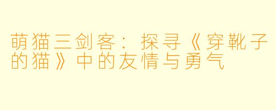 萌猫三剑客：探寻《穿靴子的猫》中的友情与勇气