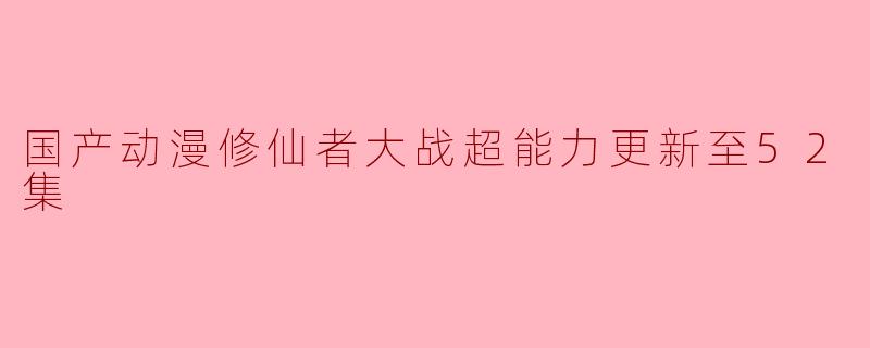 国产动漫修仙者大战超能力更新至52集