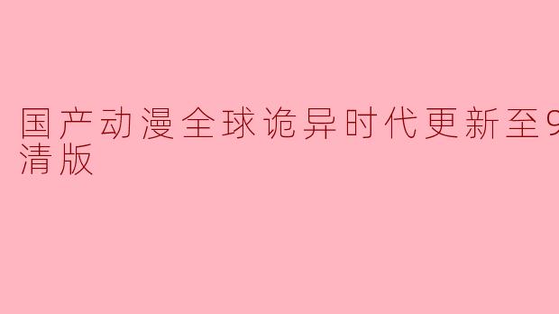 国产动漫全球诡异时代更新至98集高清版