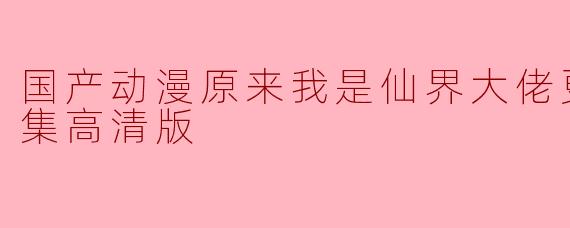国产动漫原来我是仙界大佬更新至20集高清版