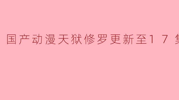 国产动漫天狱修罗更新至17集高清版