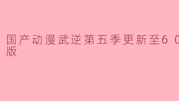 国产动漫武逆第五季更新至60集高清版