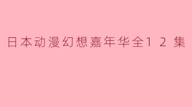 日本动漫幻想嘉年华全12集