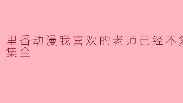 里番动漫我喜欢的老师已经不复存在1集全