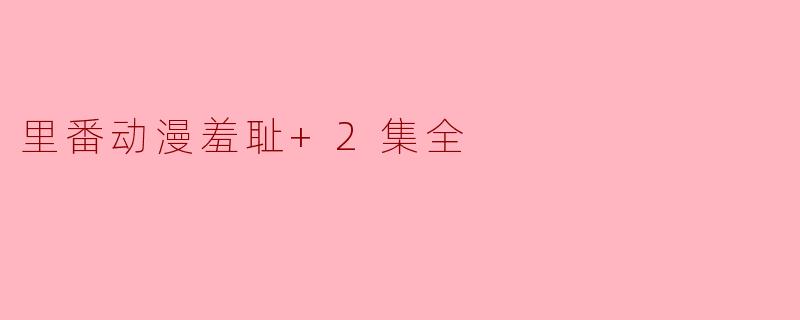 里番动漫羞耻+2集全