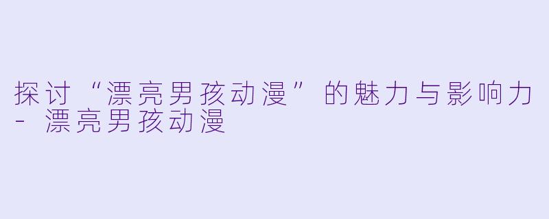 探讨“漂亮男孩动漫”的魅力与影响力-漂亮男孩动漫