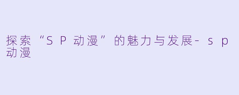 探索“SP动漫”的魅力与发展-sp动漫